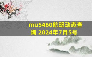 mu5460航班动态查询 2024年7月5号